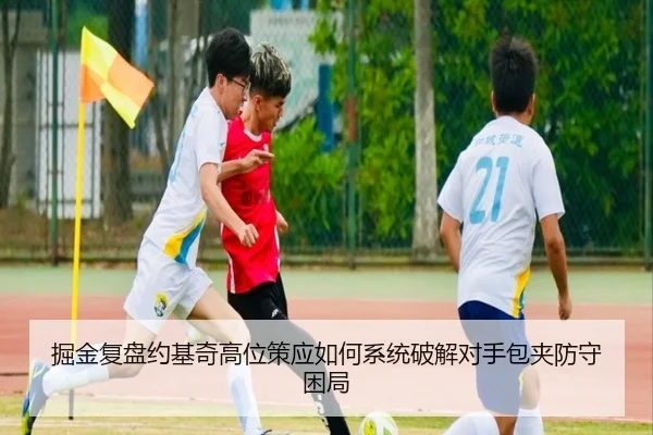 掘金复盘约基奇高位策应如何系统破解对手包夹防守困局