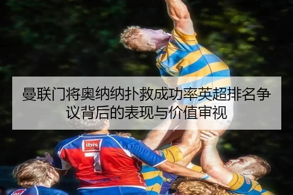 曼联门将奥纳纳扑救成功率英超排名争议背后的表现与价值审视