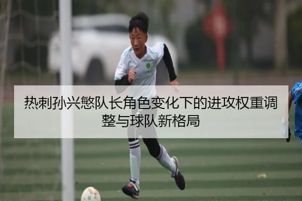 热刺孙兴慜队长角色变化下的进攻权重调整与球队新格局