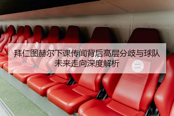 拜仁图赫尔下课传闻背后高层分歧与球队未来走向深度解析