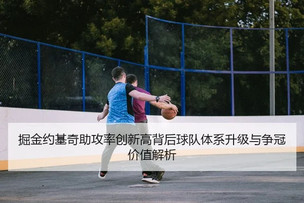 掘金约基奇助攻率创新高背后球队体系升级与争冠价值解析