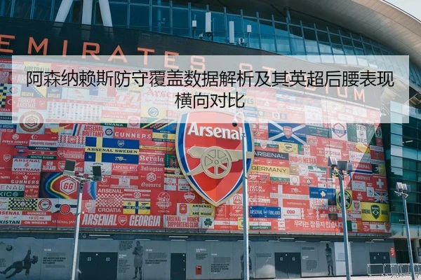 阿森纳赖斯防守覆盖数据解析及其英超后腰表现横向对比
