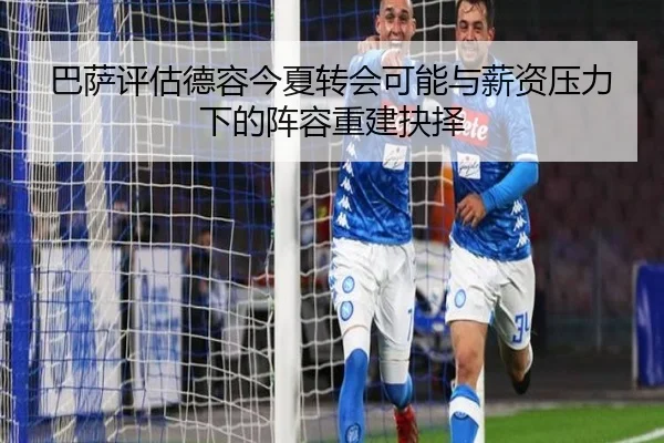 巴萨评估德容今夏转会可能与薪资压力下的阵容重建抉择