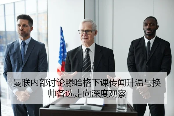 曼联内部讨论滕哈格下课传闻升温与换帅备选走向深度观察