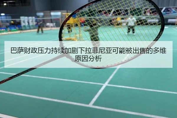 巴萨财政压力持续加剧下拉菲尼亚可能被出售的多维原因分析