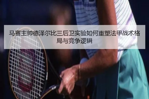 马赛主帅德泽尔比三后卫实验如何重塑法甲战术格局与竞争逻辑