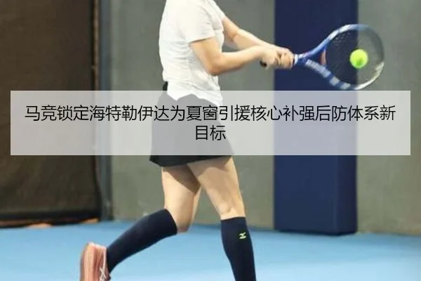 马竞锁定海特勒伊达为夏窗引援核心补强后防体系新目标