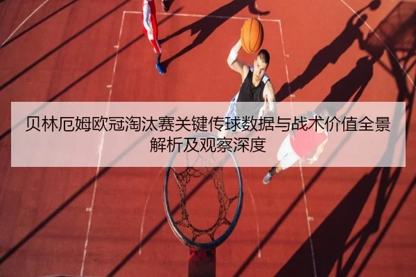 贝林厄姆欧冠淘汰赛关键传球数据与战术价值全景解析及观察深度