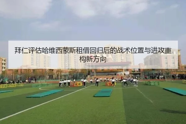 拜仁评估哈维西蒙斯租借回归后的战术位置与进攻重构新方向
