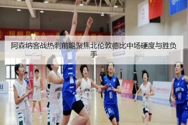 阿森纳客战热刺前瞻聚焦北伦敦德比中场硬度与胜负手